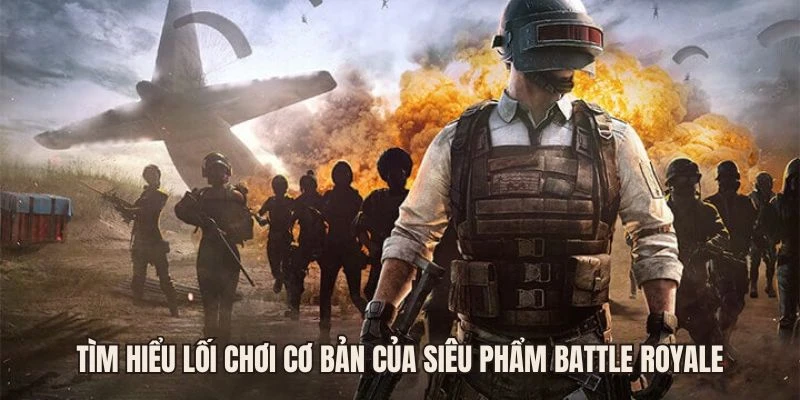 Tìm hiểu lối chơi cơ bản của siêu phẩm Battle Royale